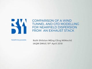 COMPARISON OF A WIND
TUNNEL AND CFD MODELLING
FOR NEARFIELD DISPERSION
FROM AN EXHAUST STACK
Ruth Shilston MEng CEng MIMechE
IAQM DMUG 19th April 2018
 