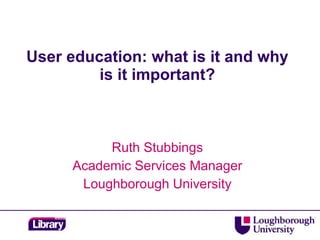 User education: what is it and why
         is it important?



          Ruth Stubbings
     Academic Services Manager
      Loughborough University
 