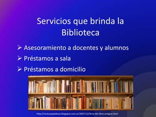 Servicios que brinda la
             Biblioteca
 Asesoramiento a docentes y alumnos
 Préstamos a sala
 Préstamos a domicilio




      http://mutuaspalabras.blogspot.com.ar/2007/12/feria-del-libro-antiguo.html
 