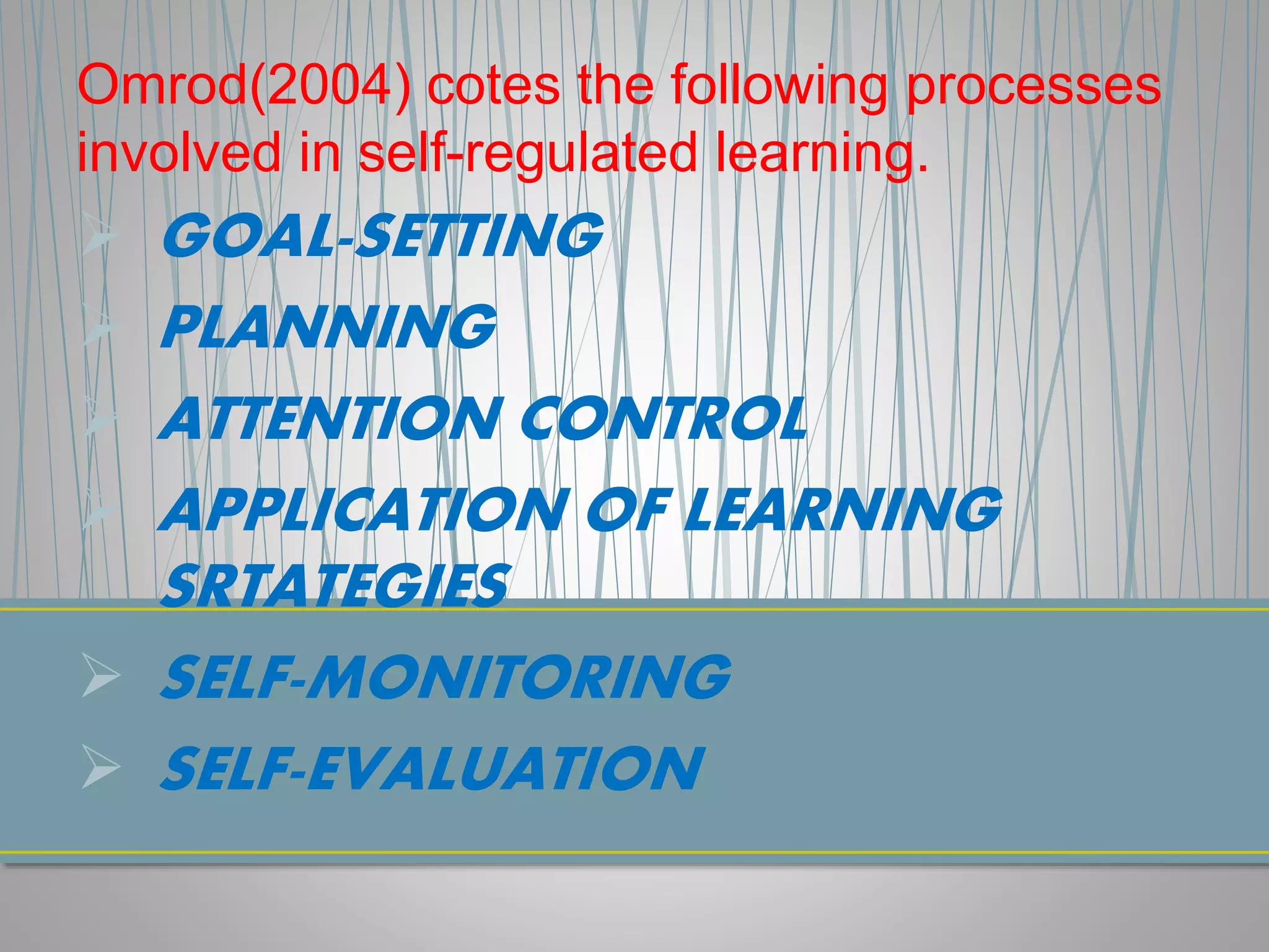 Omrod(2004) cotes the following processes
involved in self-regulated learning.
 GOAL-SETTING
 PLANNING
 ATTENTION CONTROL
 APPLICATION OF LEARNING
SRTATEGIES
 SELF-MONITORING
 SELF-EVALUATION
 