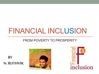 FINANCIAL INCLUSION
FROM POVERTY TO PROSPERITY
BY
N. RUTHVIK
 