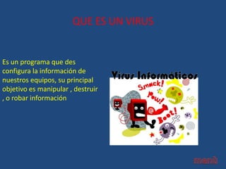 QUE ES UN VIRUS
Es un programa que des
configura la información de
nuestros equipos, su principal
objetivo es manipular , destruir
, o robar información
 
