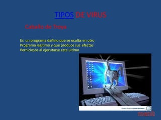 TIPOS DE VIRUS
Es un programa dañino que se oculta en otro
Programa legitimo y que produce sus efectos
Perniciosos al ejecutarse este ultimo
Caballo de Troya
 