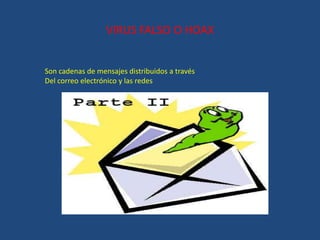 VIRUS FALSO O HOAX
Son cadenas de mensajes distribuidos a través
Del correo electrónico y las redes
 