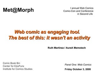 Web comic as engaging tool.    The best of this: it wasn't an activity Panel One: Web Comics   I annual Web Comics Comic-Con and Conference in Second Life  Friday October 3,   2008   [email_address] Ruth Martínez / AureA Memotech Comic Book Bin Center for EduPunx Institute for Comics Studies   
