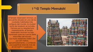 7 º-El Templo Meenakshi
El Templo Meenakshi Amman, se
encuentra situado en una de las
ciudades habitadas más
antiguas del mundo, la ciudad
santa de Madurai, en la India.
Famoso por su arquitectura
impresionante, el Templo
Meenakshi Amman ha sido
nominado para las nuevas Siete
Maravillas del Mundo.
Los muros exteriores miden 254
por 237 metros,
aproximadamente, y contienen
una superficie total de más de
60 mil metros cuadrados.BECA 18
 