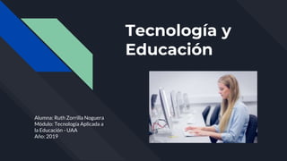 Tecnología y
Educación
Alumna: Ruth Zorrilla Noguera
Módulo: Tecnología Aplicada a
la Educación - UAA
Año: 2019
 