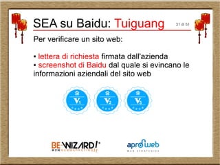 Per verificare un sito web:
● lettera di richiesta firmata dall'azienda
● screenshot di Baidu dal quale si evincano le
informazioni aziendali del sito web
SEA su Baidu: Tuiguang 31 di 51
 