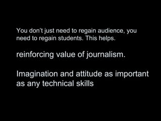 You don’t just need to regain audience, you
need to regain students. This helps.
reinforcing value of journalism.
Imaginat...