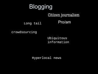 Blogging
Citizen journalism
crowdsourcing
Pro/am
Hyperlocal news
Ubiquitous
information
Long tail
 