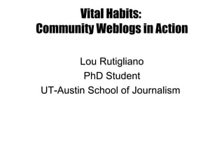 Vital Habits:
Community Weblogs in Action
Lou Rutigliano
PhD Student
UT-Austin School of Journalism
 