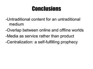 Conclusions
-Untraditional content for an untraditional
medium
-Overlap between online and offline worlds
-Media as servic...
