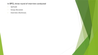 In BPCL three round of interview conducted
o Aptitude
o Group discussion
o Interview (Technical)
 