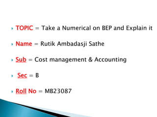  TOPIC = Take a Numerical on BEP and Explain it
 Name = Rutik Ambadasji Sathe
 Sub = Cost management & Accounting
 Sec = B
 Roll No = MB23087
 