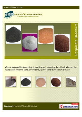 We are engaged in processing, importing and supplying Rare Earth Minerals like
rutile sand, ilmenite sand, zircon sand, garnet sand & potassium silicate.
 