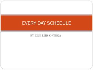 BY JOSE LUIS ORTEGA EVERY DAY SCHEDULE 