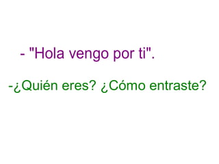 - "Hola vengo por ti".
-¿Quién eres? ¿Cómo entraste?
 