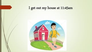 I get out my house at 11:45am
 