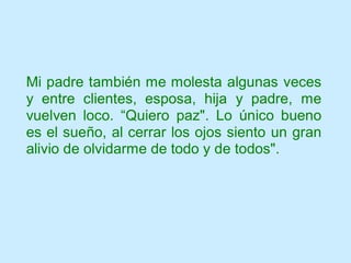 Mi padre también me molesta algunas veces
y entre clientes, esposa, hija y padre, me
vuelven loco. “Quiero paz". Lo único bueno
es el sueño, al cerrar los ojos siento un gran
alivio de olvidarme de todo y de todos".
 