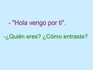 - "Hola vengo por ti".
-¿Quién eres? ¿Cómo entraste?
 