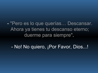 -  "Pero es lo que querías… Descansar. Ahora ya tienes tu descanso eterno; duerme para siempre" .  - No! No quiero, ¡Por Favor, Dios...! 