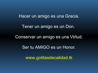 Hacer un amigo es una Gracia. Tener un amigo es un Don.  Conservar un amigo es una Virtud. Ser tu AMIGO es un Honor. www.gotitasdecalidad.tk 