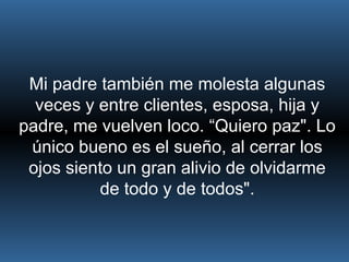 Mi padre también me molesta algunas veces y entre clientes, esposa, hija y padre, me vuelven loco. “Quiero paz". Lo único bueno es el sueño, al cerrar los ojos siento un gran alivio de olvidarme de todo y de todos". 