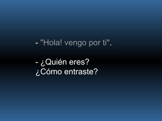 -  "Hola! vengo por ti" . - ¿Quién eres? ¿Cómo entraste? 