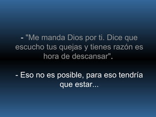 -  "Me manda Dios por ti. Dice que escucho tus quejas y tienes razón es hora de descansar" .  - Eso no es posible, para eso tendría que estar... 