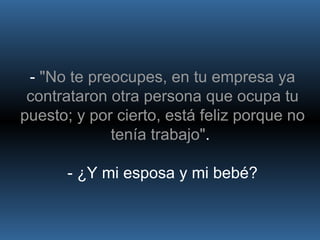 -  "No te preocupes, en tu empresa ya contrataron otra persona que ocupa tu puesto; y por cierto, está feliz porque no tenía trabajo" .  - ¿Y mi esposa y mi bebé? 