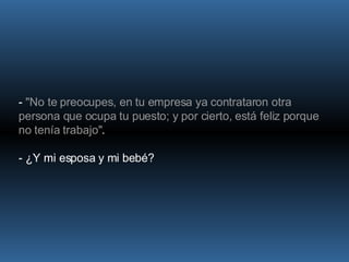 -  "No te preocupes, en tu empresa ya contrataron otra persona que ocupa tu puesto; y por cierto, está feliz porque no tenía trabajo" .  - ¿Y mi esposa y mi bebé? 