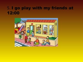 5. I go play with my friends at
12:00
 