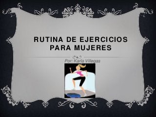 RUTINA DE EJERCICIOS 
PARA MUJERES 
Por: Karla Villegas 
 