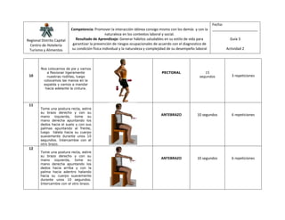 Regional Distrito Capital
Centro de Hotelería
Turismo y Alimentos
Competencia: Promover la interacción idónea consigo mismo con los demás y con la
naturaleza en los contextos laboral y social.
Resultado de Aprendizaje: Generar hábitos saludables en su estilo de vida para
garantizar la prevención de riesgos ocupacionales de acuerdo con el diagnostico de
su condición física individual y la naturaleza y complejidad de su desempeño laboral
Fecha:
_______________________
Guía 3
Actividad 2
10
Nos colocamos de pie y vamos
a flexionar ligeramente
nuestras rodillas, luego
colocamos las manos en la
espalda y vamos a mandar
hacia adelante la cintura.
PECTORAL 15
segundos 3 repeticiones
11
Tome una postura recta, estire
su brazo derecho y con su
mano izquierda, tome su
mano derecha apuntando los
dedos hacia el suelo y con sus
palmas apuntando al frente,
luego hálela hacia su cuerpo
suavemente durante unos 10
segundos. Intercambie con el
otro brazo.
ANTEBRAZO 10 segundos 6 repeticiones
12
Tome una postura recta, estire
su brazo derecho y con su
mano izquierda, tome su
mano derecha apuntando los
dedos hacia arriba y con la
palma hacia adentro halando
hacia su cuerpo suavemente
durante unos 10 segundos.
Intercambie con el otro brazo.
ANTEBRAZO 10 segundos 6 repeticiones
 