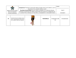 Regional Distrito Capital
Centro de Hotelería
Turismo y Alimentos
Competencia: Promover la interacción idónea consigo mismo con los demás y con la
naturaleza en los contextos laboral y social.
Resultado de Aprendizaje: Generar hábitos saludables en su estilo de vida para
garantizar la prevención de riesgos ocupacionales de acuerdo con el diagnostico de
su condición física individual y la naturaleza y complejidad de su desempeño laboral
Fecha:
_______________________
Guía 3
Actividad 2
19
Juntando bien los dedos de los
pies y apoyándose sobre ellos
en el suelo, eleve los talones.
PANTORRILLA 10 segundos cada
pie
10 repeticiones
 