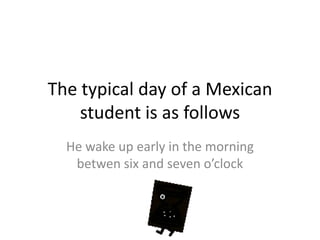 The typical day of a Mexican
student is as follows
He wake up early in the morning
betwen six and seven o’clock

 