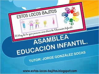 ASAMBLEA
EDUCACIÓN INFANTIL.
TUTOR: JORGE GONZÁLEZ SOCAS
www.estos-locos-bajitos.blogspot.com

 