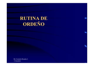 RUTINA DE
ORDEÑO
Dr. Cornelio Rosales J.
- Consultor
 