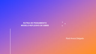 RUTINA DE PENSAMIENTO
MODELO REFLEXIVO DE GIBBS
Raúl Aroca Delgado
 