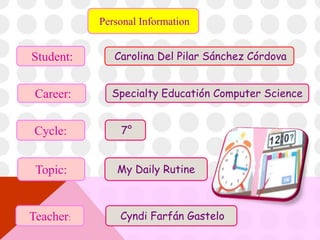 Personal Information
Student:
Career:
Cycle:
Topic:
Teacher:
Carolina Del Pilar Sánchez Córdova
Specialty Educatión Computer Science
7°
My Daily Rutine
Cyndi Farfán Gastelo
 