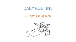 DAILY ROUTINE
• I GET UP AT 9:00
 