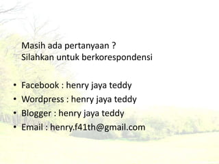Masih ada pertanyaan ? 
Silahkan untuk berkorespondensi 
• Facebook : henry jaya teddy 
• Wordpress : henry jaya teddy 
• Blogger : henry jaya teddy 
• Email : henry.f41th@gmail.com 

