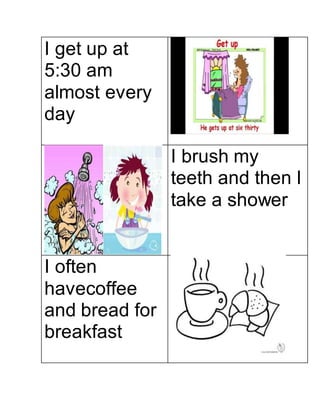 I get up at
5:30 am
almost every
day
I brush my
teeth and then I
take a shower
I often
havecoffee
and bread for
breakfast
 