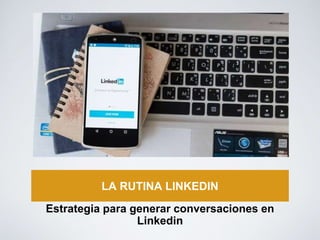 LA RUTINA LINKEDIN
Estrategia para generar conversaciones en
Linkedin
 