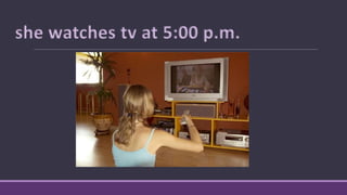 she watches tv at 5:00 p.m.
 