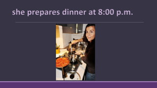 she prepares dinner at 8:00 p.m.
 