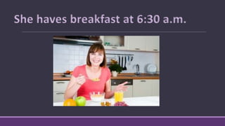 She haves breakfast at 6:30 a.m.
 