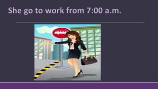 She go to work from 7:00 a.m.
 