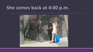She comes back at 4:00 p.m.
 