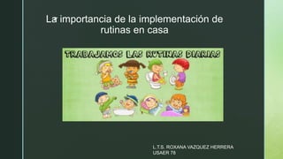 z
La importancia de la implementación de
rutinas en casa
L.T.S. ROXANA VAZQUEZ HERRERA
USAER 78
 